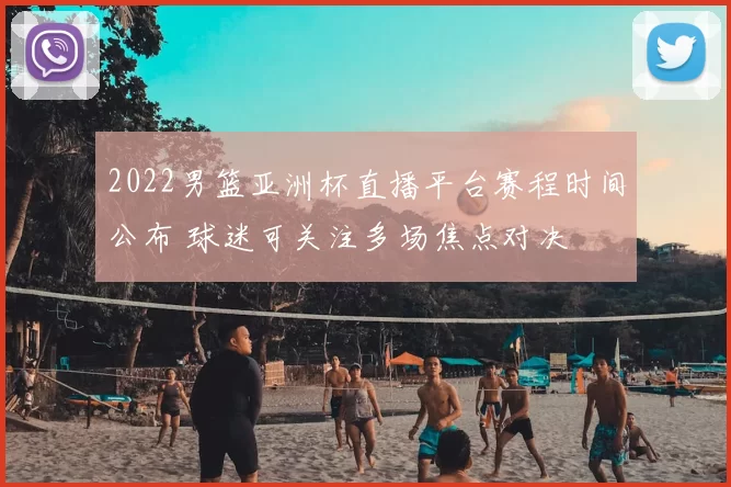 2022男篮亚洲杯直播平台赛程时间公布 球迷可关注多场焦点对决