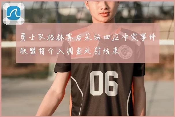 勇士队格林赛后采访回应冲突事件联盟将介入调查处罚结果