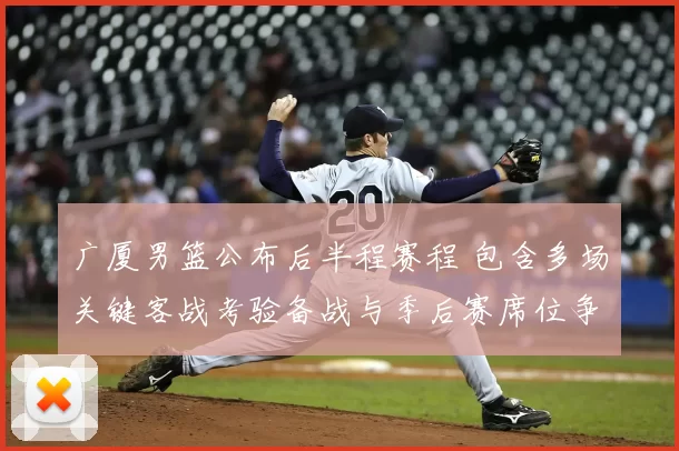 广厦男篮公布后半程赛程 包含多场关键客战考验备战与季后赛席位争夺