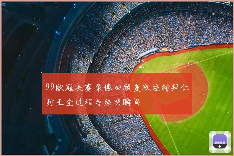 99欧冠决赛录像回顾曼联逆转拜仁封王全过程与经典瞬间
