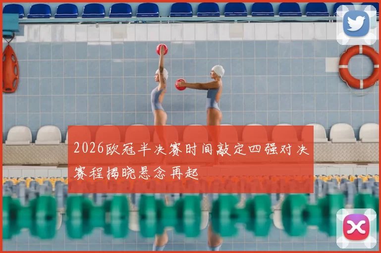 2026欧冠半决赛时间敲定四强对决赛程揭晓悬念再起
