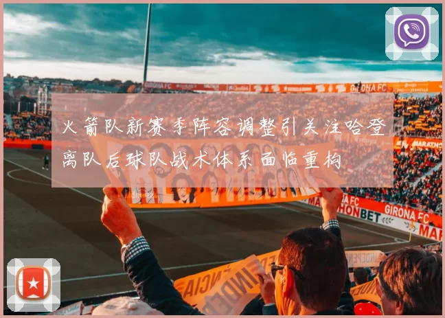 火箭队新赛季阵容调整引关注哈登离队后球队战术体系面临重构