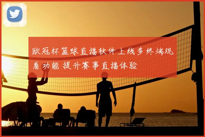 欧冠杯篮球直播软件上线多终端观看功能 提升赛事直播体验