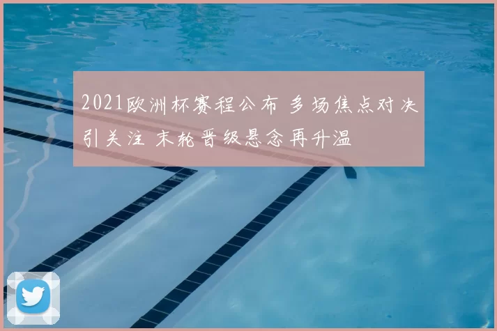 2021欧洲杯赛程公布 多场焦点对决引关注 末轮晋级悬念再升温