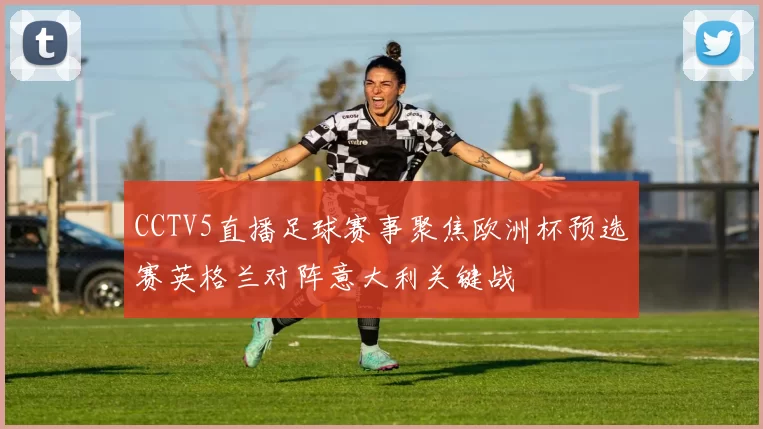 CCTV5直播足球赛事聚焦欧洲杯预选赛英格兰对阵意大利关键战