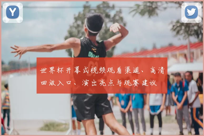世界杯开幕式视频观看渠道、高清回放入口、演出亮点与观赛建议