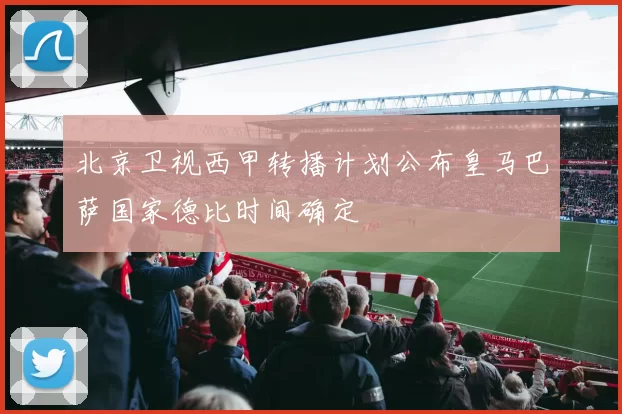 北京卫视西甲转播计划公布皇马巴萨国家德比时间确定