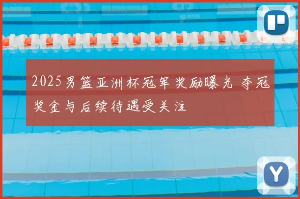 2025男篮亚洲杯冠军奖励曝光 夺冠奖金与后续待遇受关注