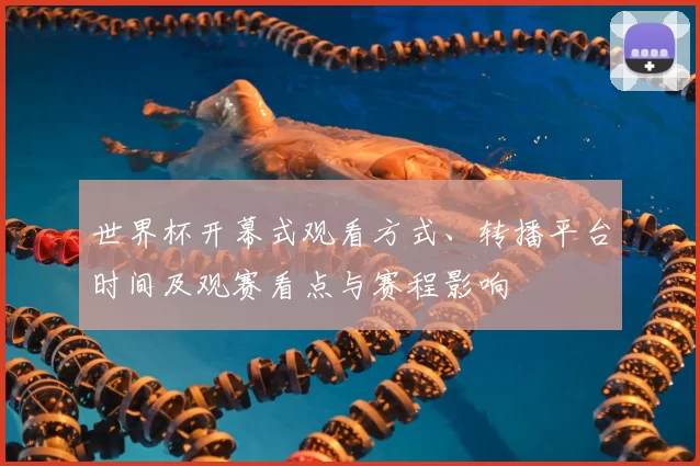 世界杯开幕式观看方式、转播平台时间及观赛看点与赛程影响