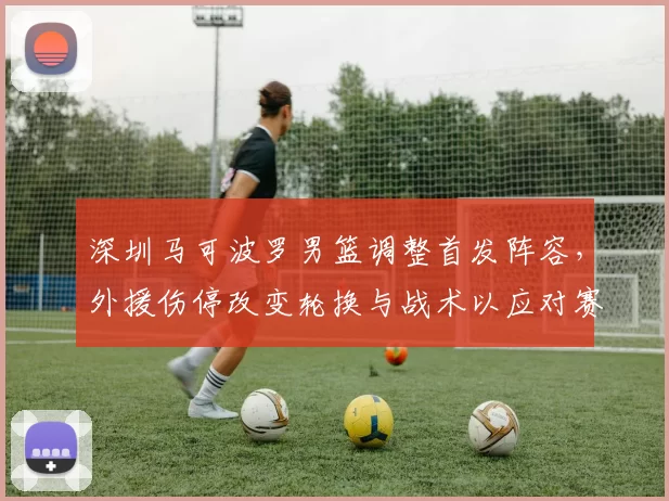 深圳马可波罗男篮调整首发阵容，外援伤停改变轮换与战术以应对赛程压力