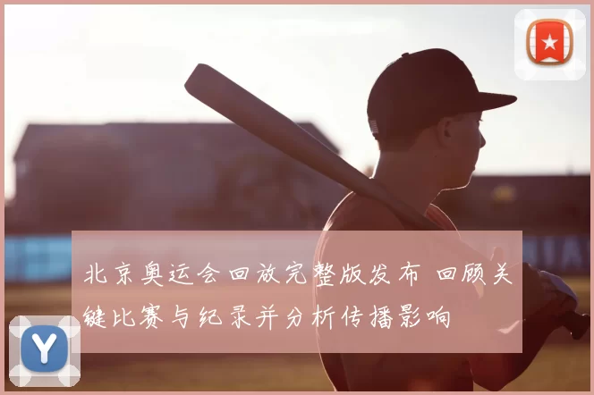 北京奥运会回放完整版发布 回顾关键比赛与纪录并分析传播影响