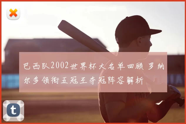 巴西队2002世界杯大名单回顾 罗纳尔多领衔五冠王夺冠阵容解析