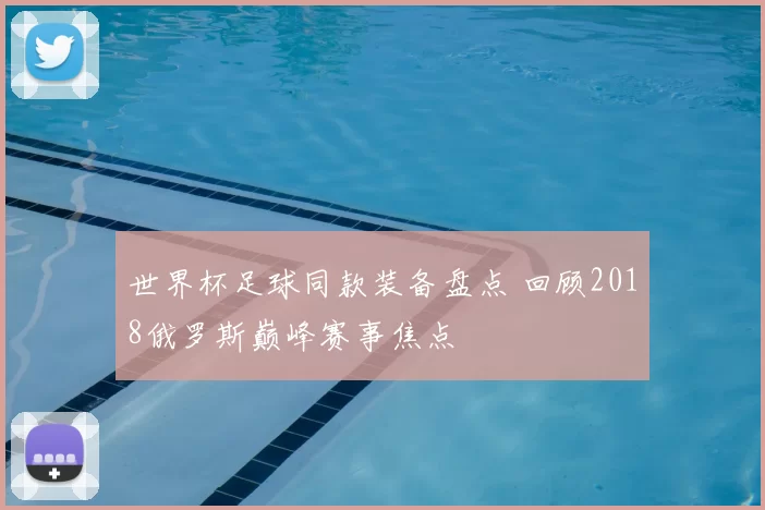 世界杯足球同款装备盘点 回顾2018俄罗斯巅峰赛事焦点