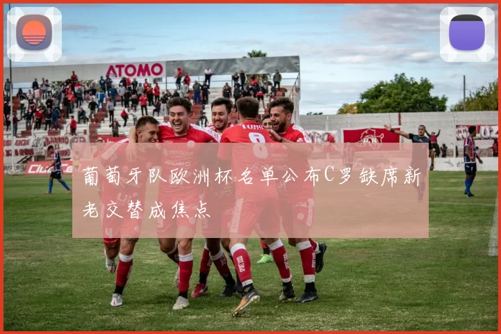 葡萄牙队欧洲杯名单公布C罗缺席新老交替成焦点