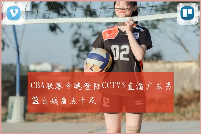 CBA联赛今晚登陆CCTV5直播广东男篮出战看点十足