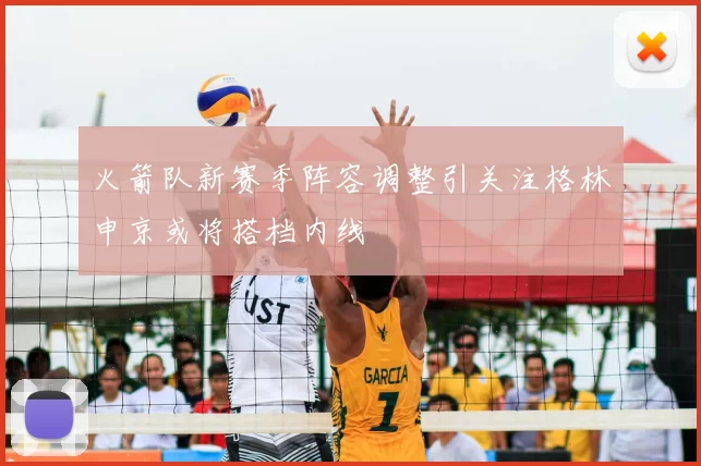 火箭队新赛季阵容调整引关注格林申京或将搭档内线