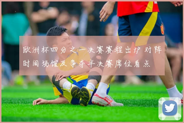 欧洲杯四分之一决赛赛程出炉 对阵时间场馆及争夺半决赛席位看点