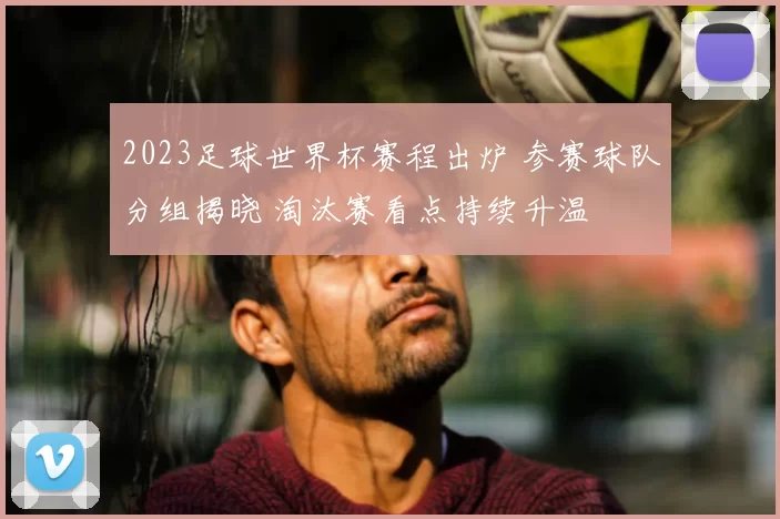 2023足球世界杯赛程出炉 参赛球队分组揭晓 淘汰赛看点持续升温