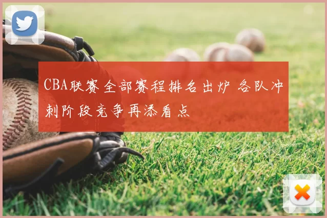 CBA联赛全部赛程排名出炉 各队冲刺阶段竞争再添看点