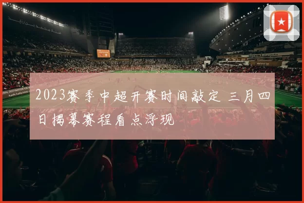 2023赛季中超开赛时间敲定 三月四日揭幕赛程看点浮现