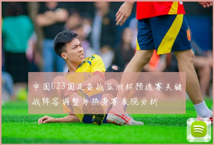 中国U23国足备战亚洲杯预选赛关键战阵容调整与热身赛表现分析