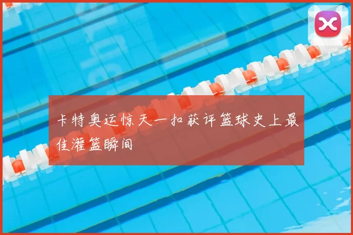 卡特奥运惊天一扣获评篮球史上最佳灌篮瞬间