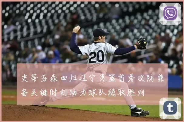 史蒂芬森回归辽宁男篮首秀攻防兼备关键时刻助力球队稳取胜利