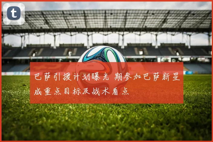 巴萨引援计划曝光 期参加巴萨新星成重点目标及战术看点