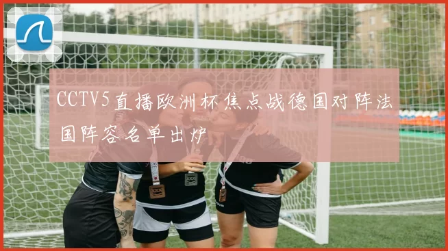 CCTV5直播欧洲杯焦点战德国对阵法国阵容名单出炉