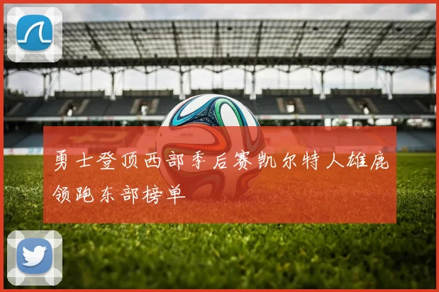 勇士登顶西部季后赛凯尔特人雄鹿领跑东部榜单