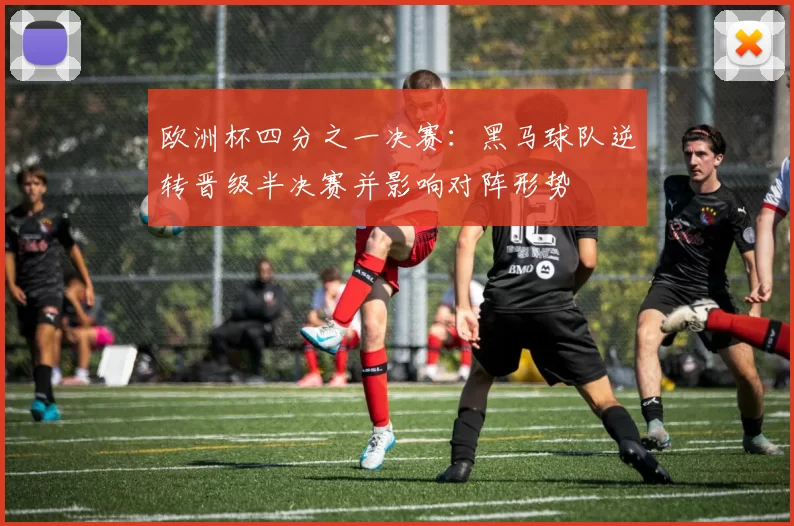 欧洲杯四分之一决赛：黑马球队逆转晋级半决赛并影响对阵形势