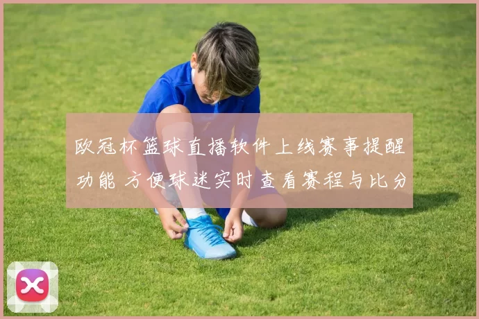 欧冠杯篮球直播软件上线赛事提醒功能 方便球迷实时查看赛程与比分
