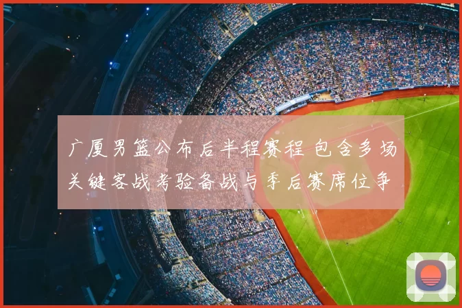 广厦男篮公布后半程赛程 包含多场关键客战考验备战与季后赛席位争夺