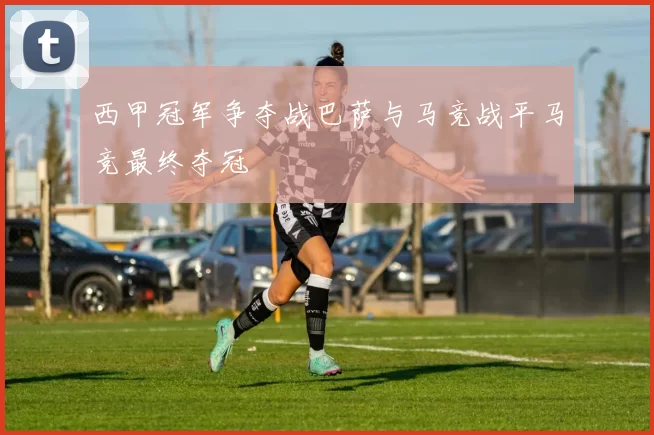 西甲冠军争夺战巴萨与马竞战平马竞最终夺冠