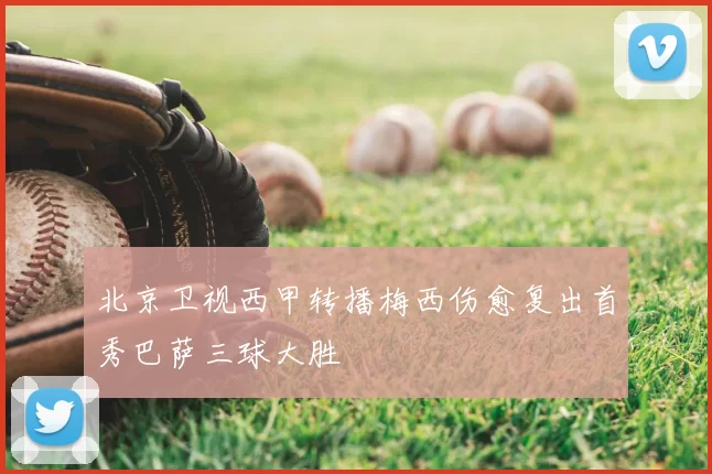 北京卫视西甲转播梅西伤愈复出首秀巴萨三球大胜