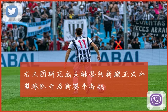 尤文图斯完成关键签约新援正式加盟球队开启新赛季备战