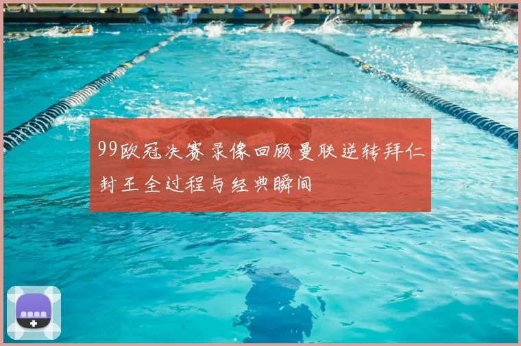 99欧冠决赛录像回顾曼联逆转拜仁封王全过程与经典瞬间