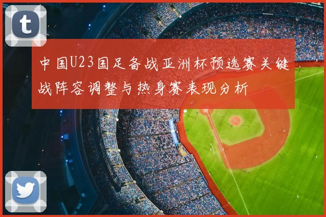 中国U23国足备战亚洲杯预选赛关键战阵容调整与热身赛表现分析