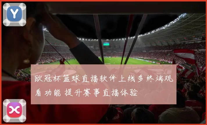 欧冠杯篮球直播软件上线多终端观看功能 提升赛事直播体验