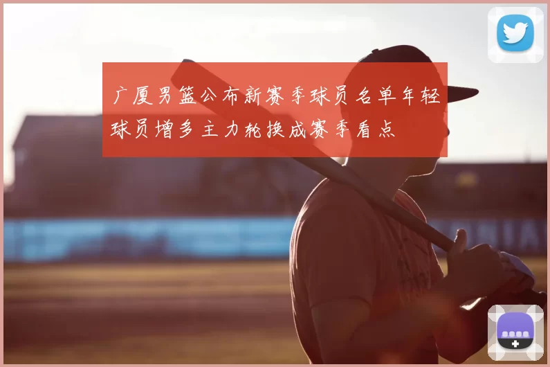 广厦男篮公布新赛季球员名单年轻球员增多主力轮换成赛季看点